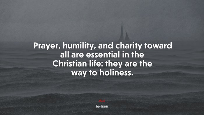 Prayer, humility, and charity toward all are essential in the Christian life: they are the way to holiness. | Pope Francis quote