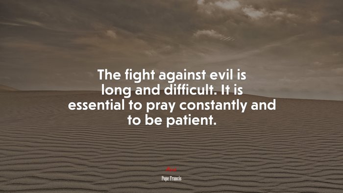 The fight against evil is long and difficult. It is essential to pray constantly and to be patient. | Pope Francis quote