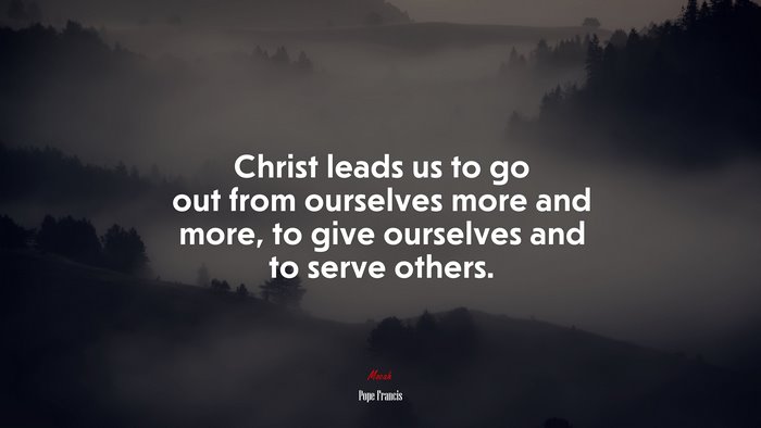 Christ leads us to go out from ourselves more and more, to give ourselves and to serve others. | Pope Francis quote