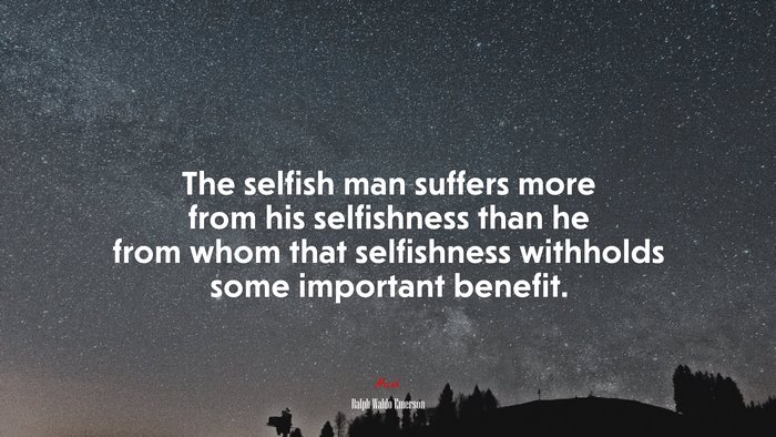 The selfish man suffers more from his selfishness than he from whom that selfishness withholds some important benefit. | Ralph Waldo Emerson quote