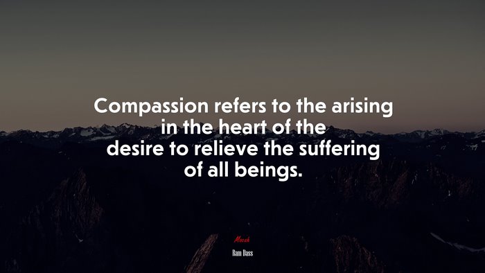 Compassion refers to the arising in the heart of the desire to relieve the suffering of all beings. | Ram Dass quote
