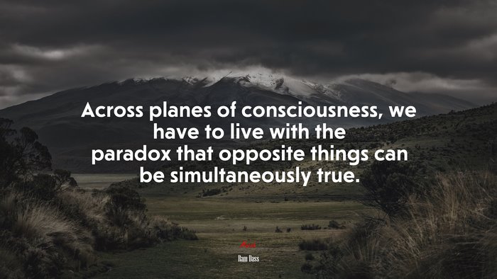 Across planes of consciousness, we have to live with the paradox that opposite things can be simultaneously true. | Ram Dass quote