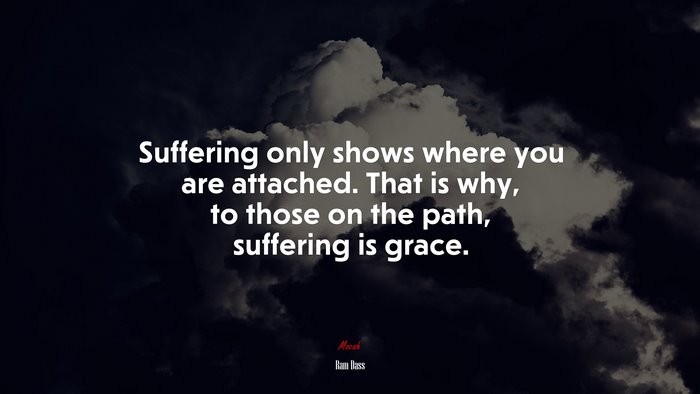 Suffering only shows where you are attached. That is why, to those on the path, suffering is grace. | Ram Dass quote