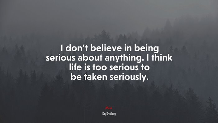 I don’t believe in being serious about anything. I think life is too serious to be taken seriously. | Ray Bradbury quote
