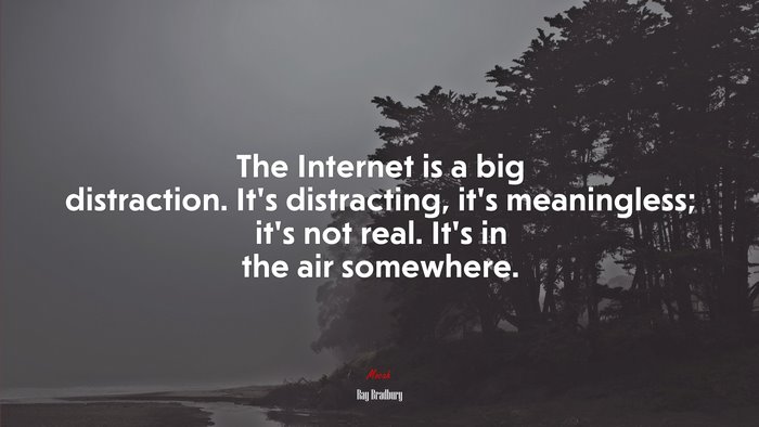 The Internet is a big distraction. It’s distracting, it’s meaningless; it’s not real. It’s in the air somewhere. | Ray Bradbury quote
