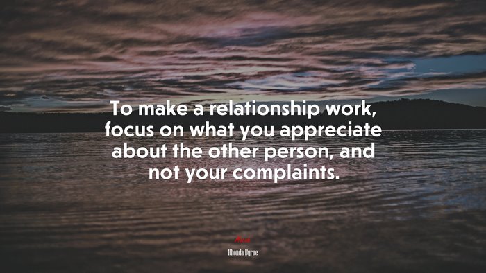 To make a relationship work, focus on what you appreciate about the other person, and not your complaints. | Rhonda Byrne quote