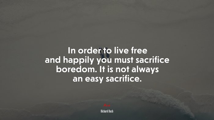 In order to live free and happily you must sacrifice boredom. It is not always an easy sacrifice. | Richard Bach quote