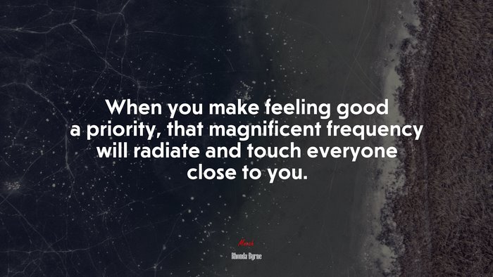 When you make feeling good a priority, that magnificent frequency will radiate and touch everyone close to you. | Rhonda Byrne quote