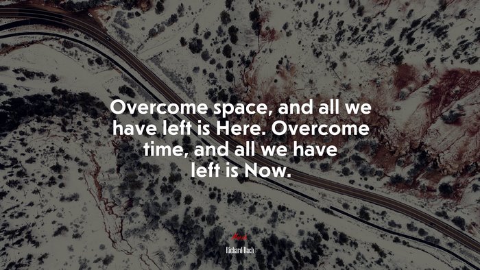 Overcome space, and all we have left is Here. Overcome time, and all we have left is Now. | Richard Bach quote