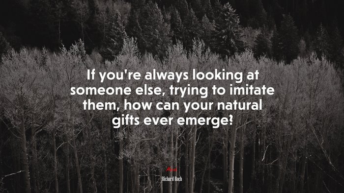 If you’re always looking at someone else, trying to imitate them, how can your natural gifts ever emerge? | Richard Bach quote