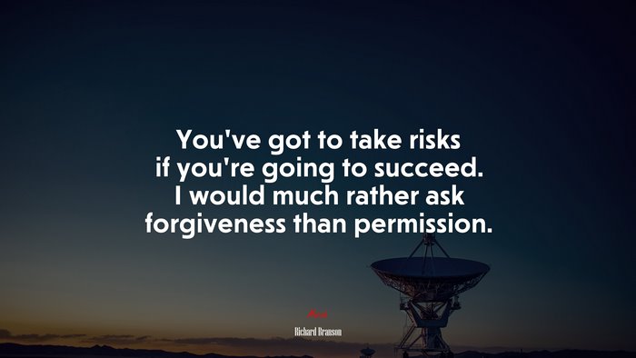 You’ve got to take risks if you’re going to succeed. I would much rather ask forgiveness than permission. | Richard Branson quote