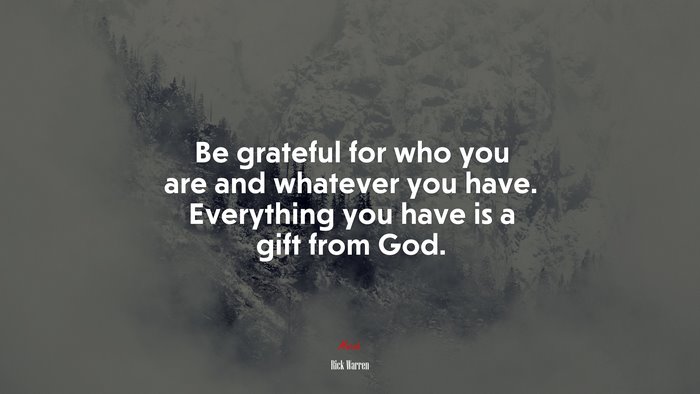 Be grateful for who you are and whatever you have. Everything you have is a gift from God. | Rick Warren quote