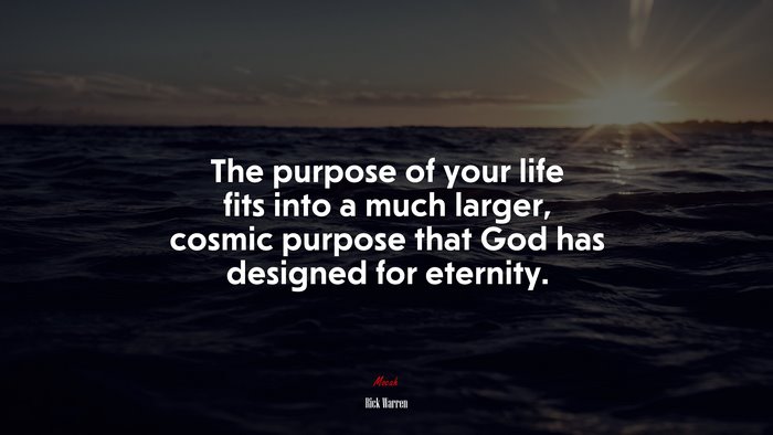 The purpose of your life fits into a much larger, cosmic purpose that God has designed for eternity. | Rick Warren quote