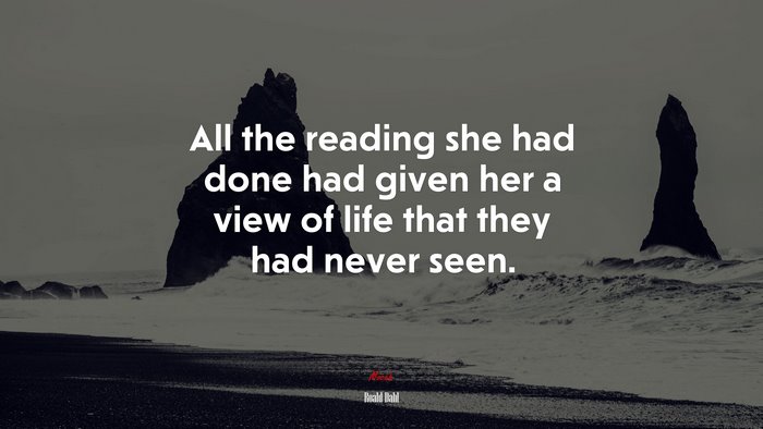 All the reading she had done had given her a view of life that they had never seen. | Roald Dahl quote