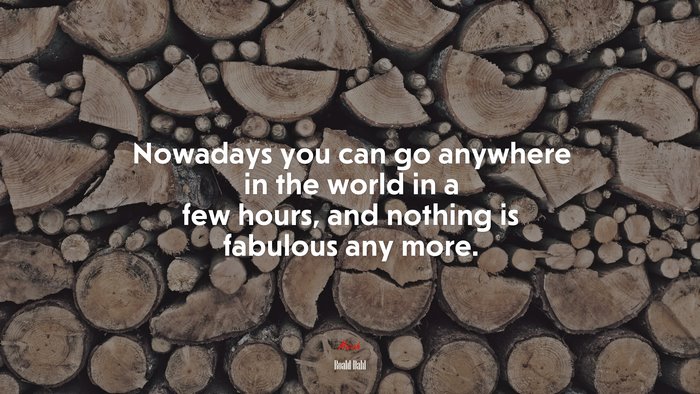 Nowadays you can go anywhere in the world in a few hours, and nothing is fabulous any more. | Roald Dahl quote