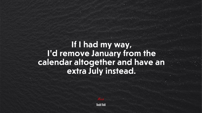 If I had my way, I’d remove January from the calendar altogether and have an extra July instead. | Roald Dahl quote