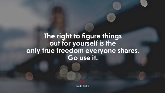 The right to figure things out for yourself is the only true freedom everyone shares. Go use it. | Robert A. Heinlein quote