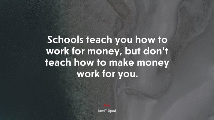 Schools teach you how to work for money, but don’t teach how to make money work for you. | Robert T. Kiyosaki quote