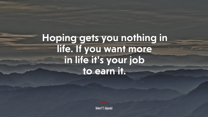 Hoping gets you nothing in life. If you want more in life it’s your job to earn it. | Robert T. Kiyosaki quote