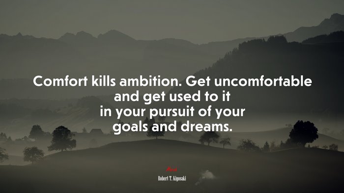 Comfort kills ambition. Get uncomfortable and get used to it in your pursuit of your goals and dreams. | Robert T. Kiyosaki quote