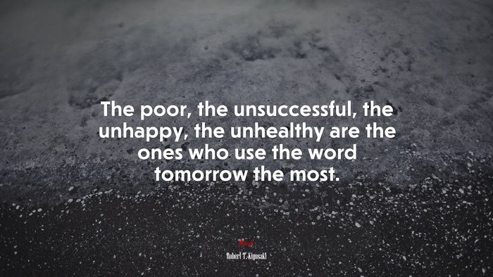 The poor, the unsuccessful, the unhappy, the unhealthy are the ones who use the word tomorrow the most. | Robert T. Kiyosaki quote