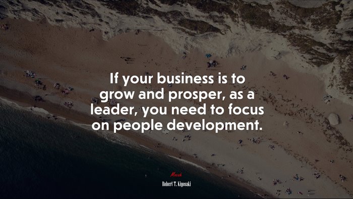 If your business is to grow and prosper, as a leader, you need to focus on people development. | Robert T. Kiyosaki quote