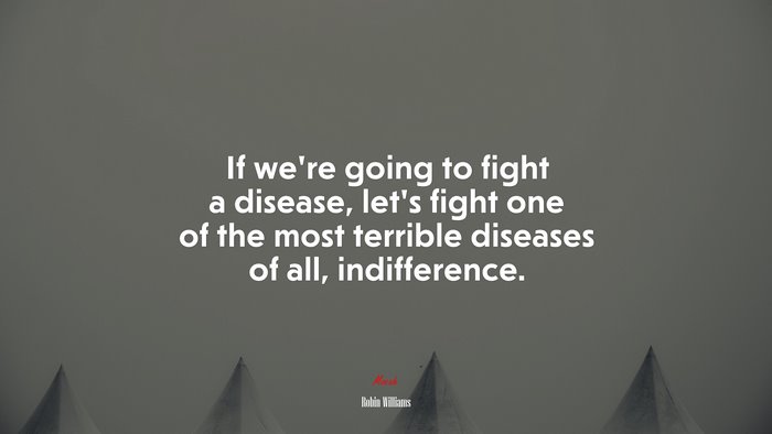 If we’re going to fight a disease, let’s fight one of the most terrible diseases of all, indifference. | Robin Williams quote