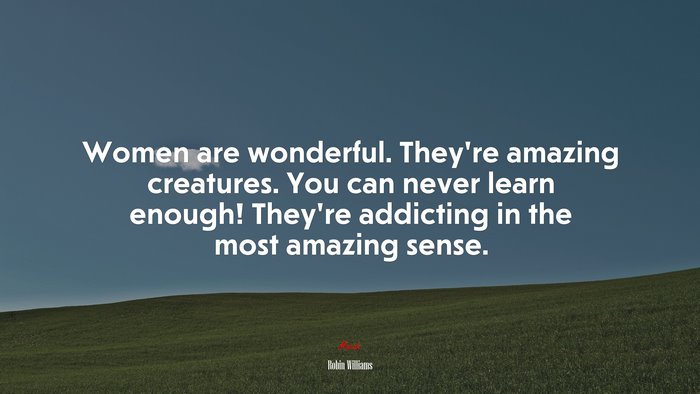 Women are wonderful. They’re amazing creatures. You can never learn enough! They’re addicting in the most amazing sense. | Robin Williams quote