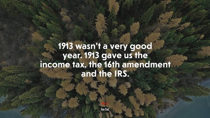 1913 wasn’t a very good year. 1913 gave us the income tax, the 16th amendment and the IRS. | Ron Paul quote