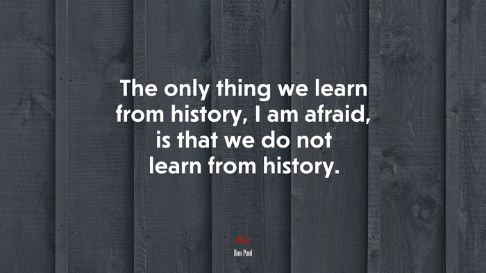 The only thing we learn from history, I am afraid, is that we do not learn from history. | Ron Paul quote