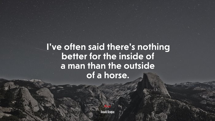 I’ve often said there’s nothing better for the inside of a man than the outside of a horse. | Ronald Reagan quote