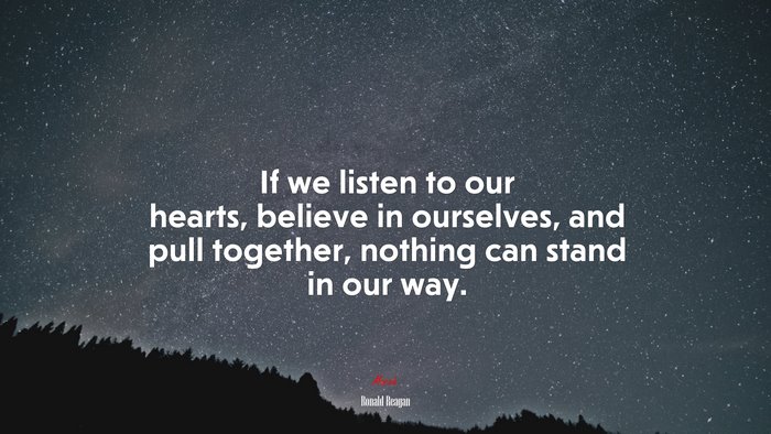 If we listen to our hearts, believe in ourselves, and pull together, nothing can stand in our way. | Ronald Reagan quote