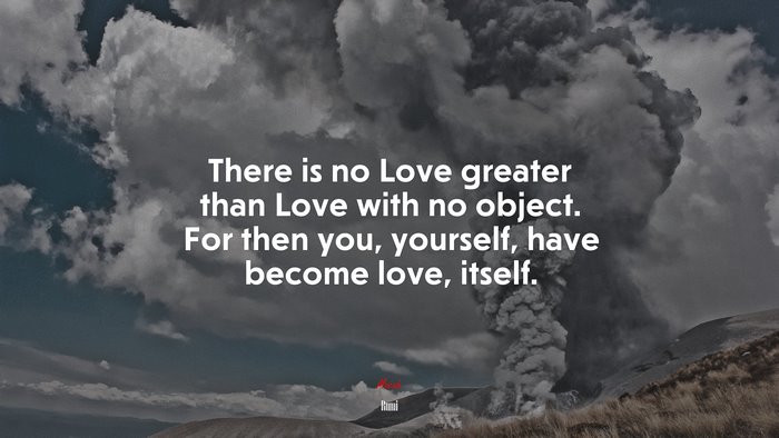 There is no Love greater than Love with no object. For then you, yourself, have become love, itself. | Rumi quote