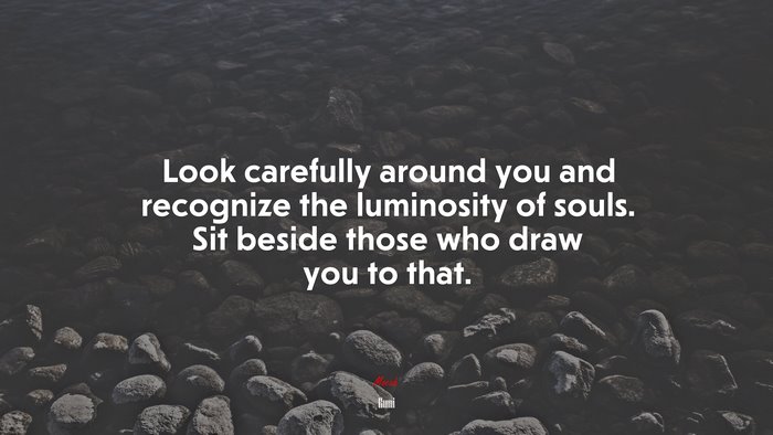 Look carefully around you and recognize the luminosity of souls. Sit beside those who draw you to that. | Rumi quote