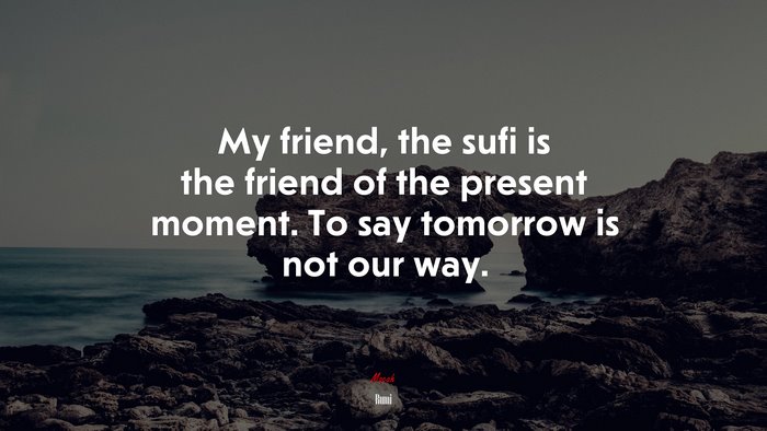 My friend, the sufi is the friend of the present moment. To say tomorrow is not our way. | Rumi quote