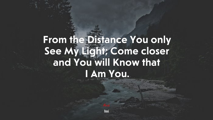 From the Distance You only See My Light; Come closer and You will Know that I Am You. | Rumi quote