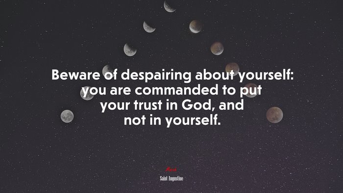 Beware of despairing about yourself: you are commanded to put your trust in God, and not in yourself. | Saint Augustine quote