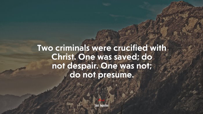 Two criminals were crucified with Christ. One was saved; do not despair. One was not; do not presume. | Saint Augustine quote