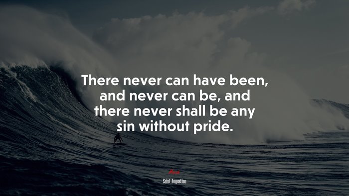 There never can have been, and never can be, and there never shall be any sin without pride. | Saint Augustine quote