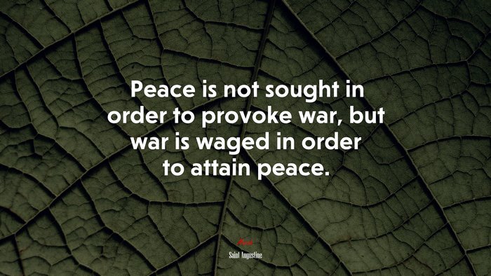 Peace is not sought in order to provoke war, but war is waged in order to attain peace. | Saint Augustine quote