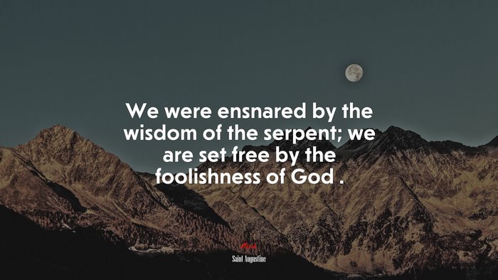 We were ensnared by the wisdom of the serpent; we are set free by the foolishness of God . | Saint Augustine quote