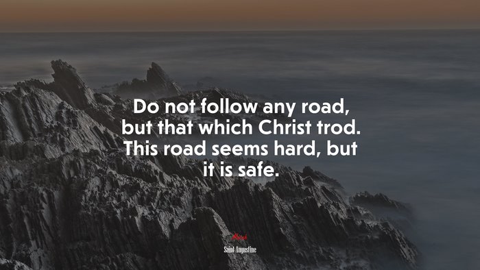 Do not follow any road, but that which Christ trod. This road seems hard, but it is safe. | Saint Augustine quote