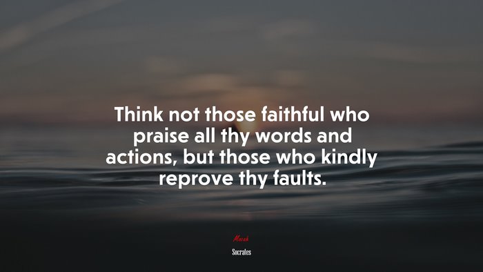 Think not those faithful who praise all thy words and actions, but those who kindly reprove thy faults. | Socrates quote