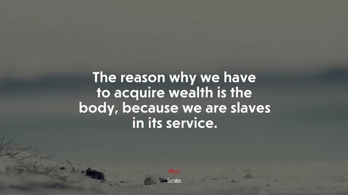 The reason why we have to acquire wealth is the body, because we are slaves in its service. | Socrates quote