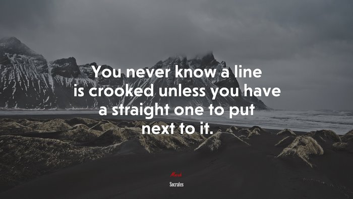 You never know a line is crooked unless you have a straight one to put next to it. | Socrates quote