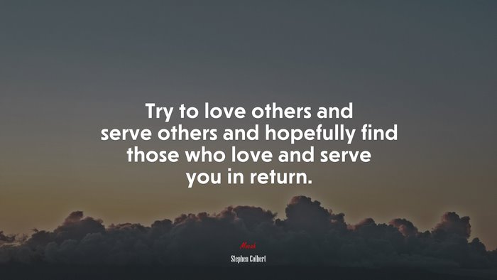 Try to love others and serve others and hopefully find those who love and serve you in return. | Stephen Colbert quote