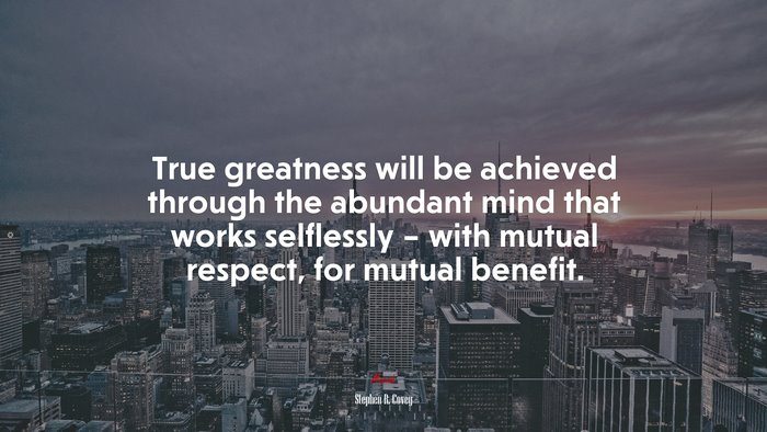 True greatness will be achieved through the abundant mind that works selflessly – with mutual respect, for mutual benefit. | Stephen R. Covey quote