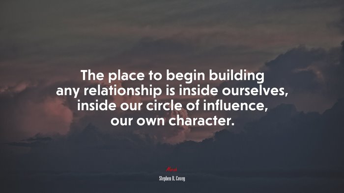 The place to begin building any relationship is inside ourselves, inside our circle of influence, our own character. | Stephen R. Covey quote