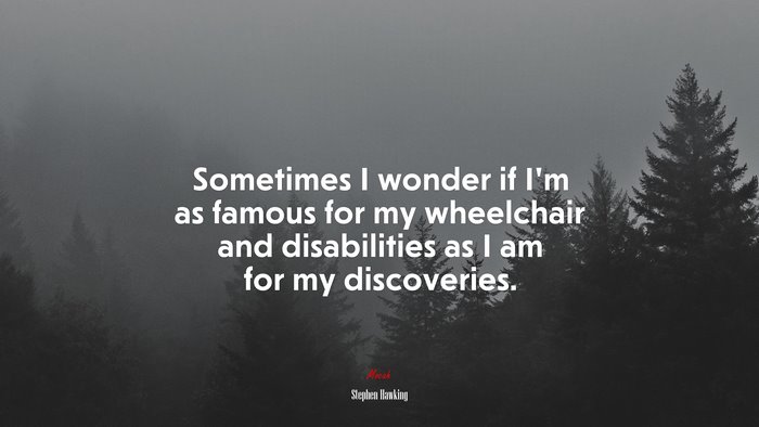 Sometimes I wonder if I’m as famous for my wheelchair and disabilities as I am for my discoveries. | Stephen Hawking quote