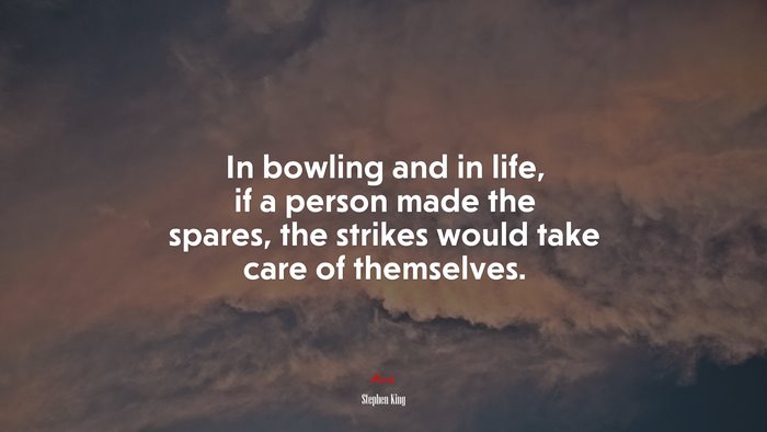 In bowling and in life, if a person made the spares, the strikes would take care of themselves. | Stephen King quote